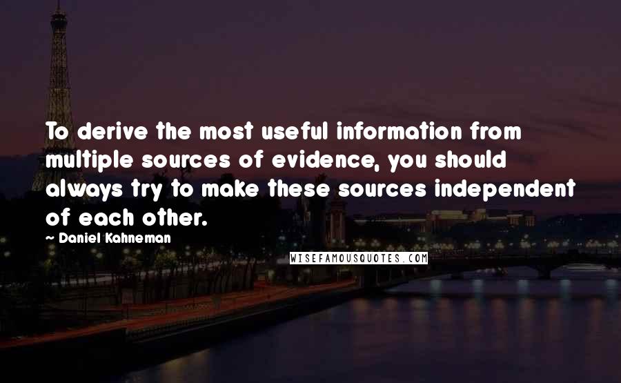 Daniel Kahneman Quotes: To derive the most useful information from multiple sources of evidence, you should always try to make these sources independent of each other.