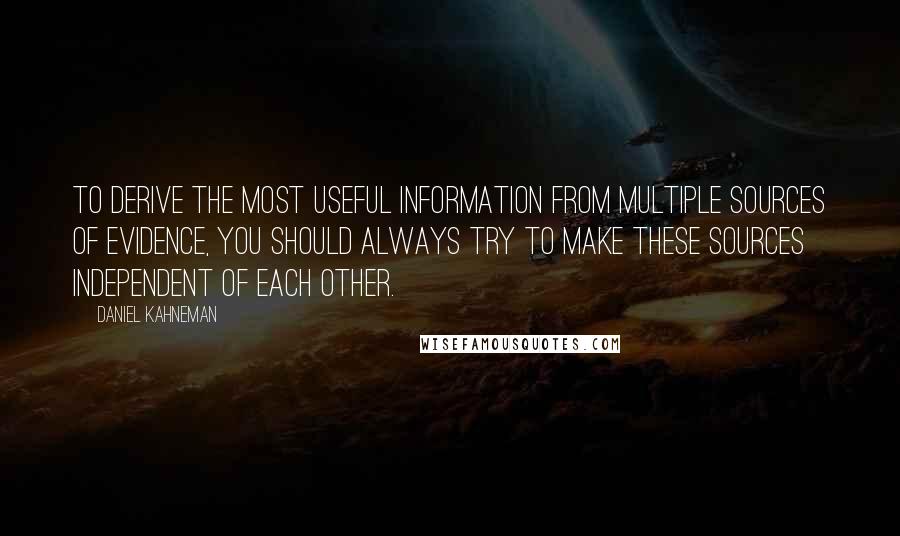 Daniel Kahneman Quotes: To derive the most useful information from multiple sources of evidence, you should always try to make these sources independent of each other.