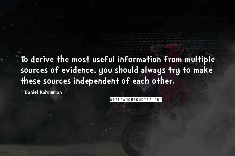 Daniel Kahneman Quotes: To derive the most useful information from multiple sources of evidence, you should always try to make these sources independent of each other.