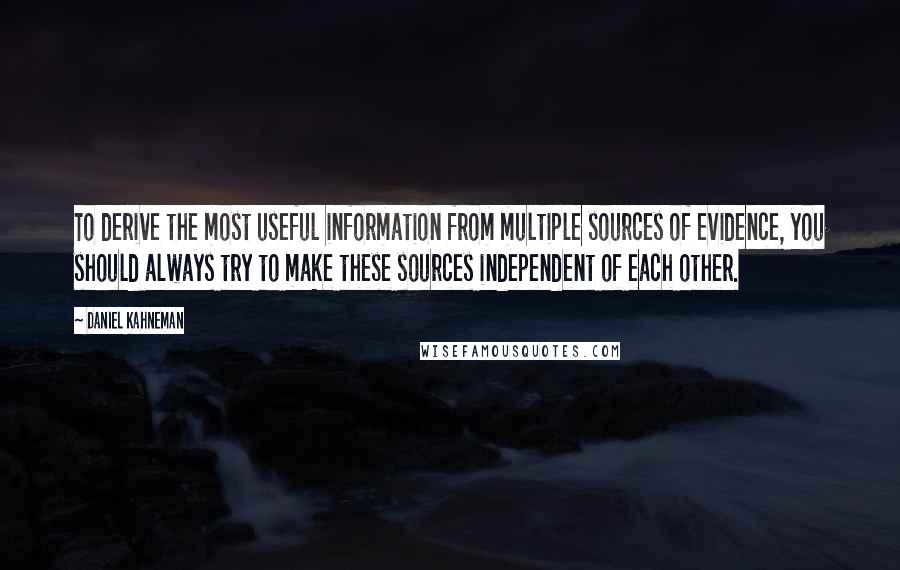 Daniel Kahneman Quotes: To derive the most useful information from multiple sources of evidence, you should always try to make these sources independent of each other.