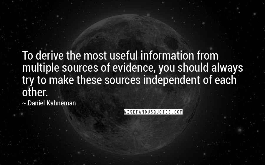 Daniel Kahneman Quotes: To derive the most useful information from multiple sources of evidence, you should always try to make these sources independent of each other.