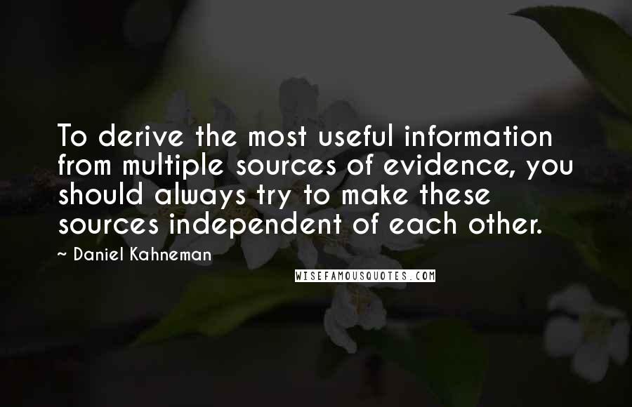 Daniel Kahneman Quotes: To derive the most useful information from multiple sources of evidence, you should always try to make these sources independent of each other.