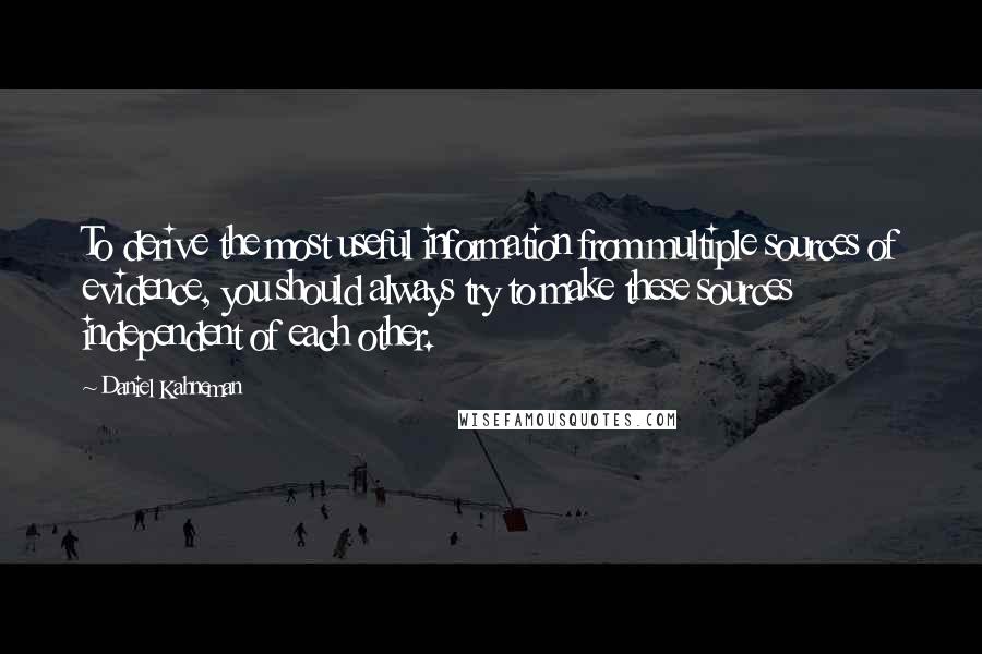 Daniel Kahneman Quotes: To derive the most useful information from multiple sources of evidence, you should always try to make these sources independent of each other.