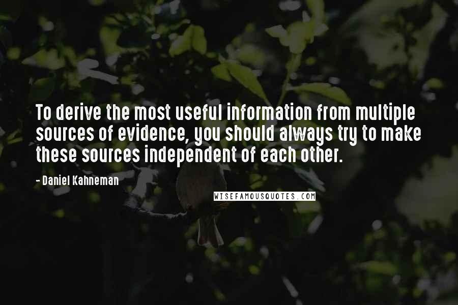 Daniel Kahneman Quotes: To derive the most useful information from multiple sources of evidence, you should always try to make these sources independent of each other.