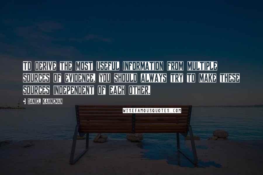 Daniel Kahneman Quotes: To derive the most useful information from multiple sources of evidence, you should always try to make these sources independent of each other.
