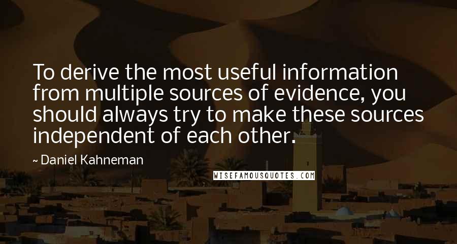 Daniel Kahneman Quotes: To derive the most useful information from multiple sources of evidence, you should always try to make these sources independent of each other.