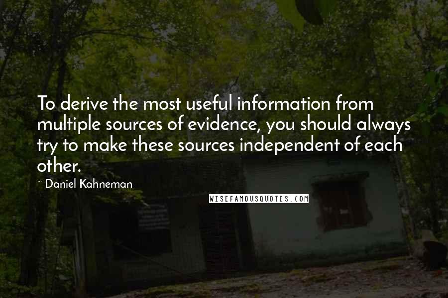 Daniel Kahneman Quotes: To derive the most useful information from multiple sources of evidence, you should always try to make these sources independent of each other.