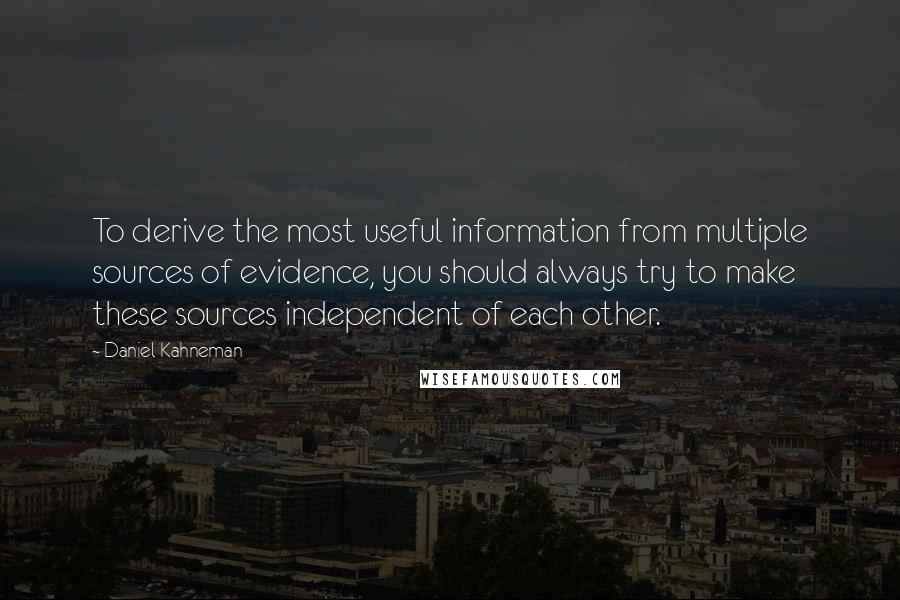 Daniel Kahneman Quotes: To derive the most useful information from multiple sources of evidence, you should always try to make these sources independent of each other.