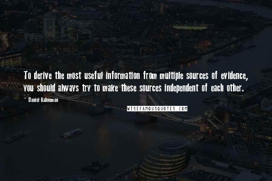 Daniel Kahneman Quotes: To derive the most useful information from multiple sources of evidence, you should always try to make these sources independent of each other.