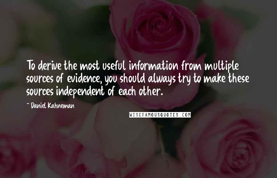 Daniel Kahneman Quotes: To derive the most useful information from multiple sources of evidence, you should always try to make these sources independent of each other.