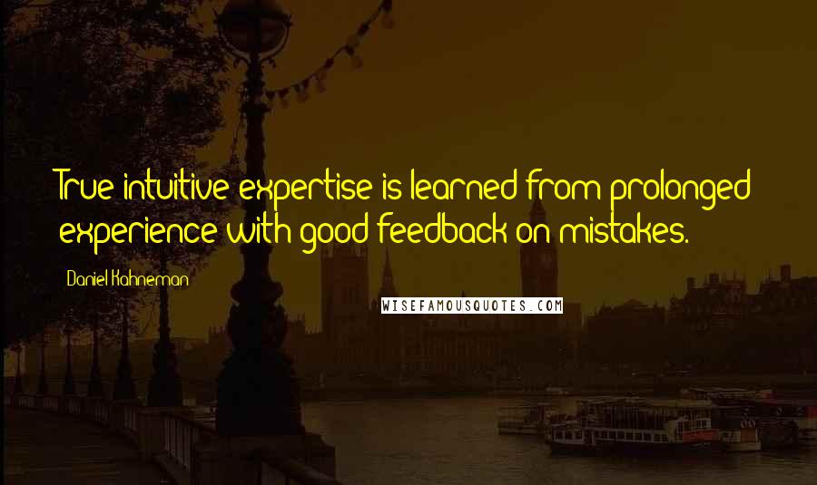 Daniel Kahneman Quotes: True intuitive expertise is learned from prolonged experience with good feedback on mistakes.