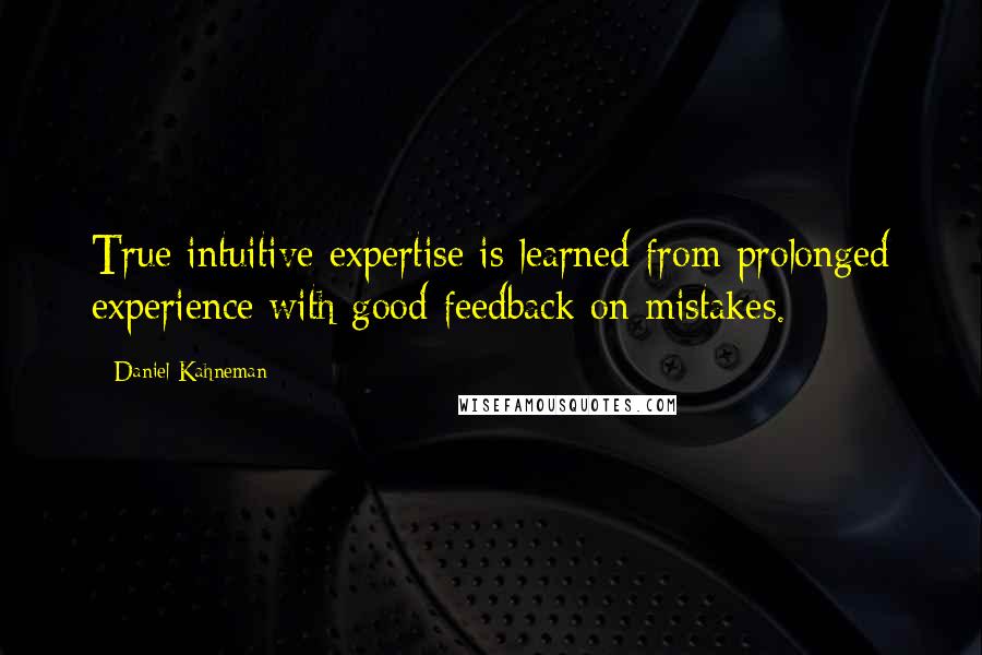Daniel Kahneman Quotes: True intuitive expertise is learned from prolonged experience with good feedback on mistakes.