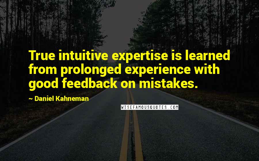Daniel Kahneman Quotes: True intuitive expertise is learned from prolonged experience with good feedback on mistakes.
