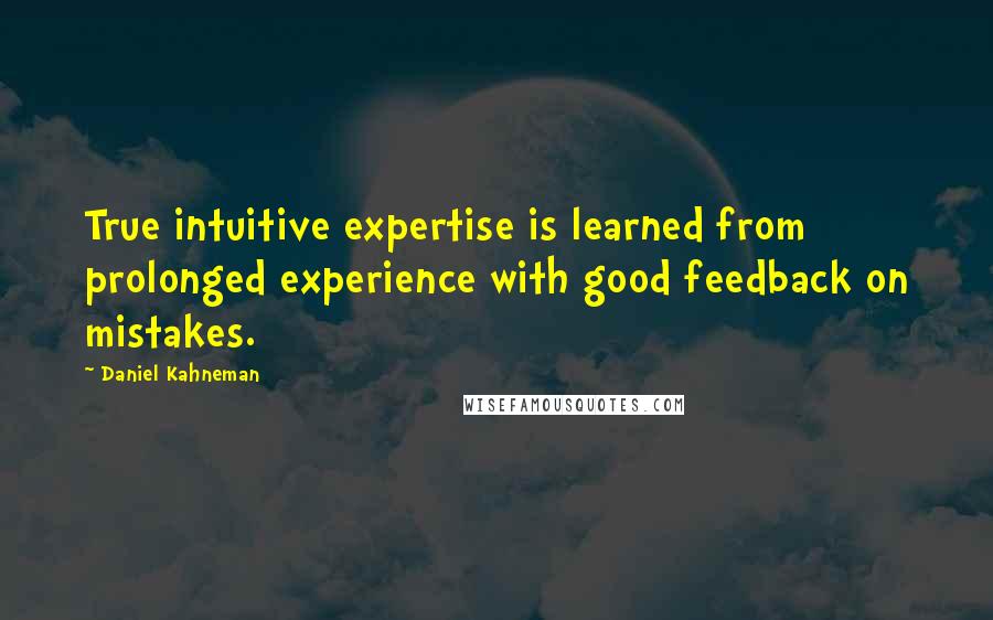 Daniel Kahneman Quotes: True intuitive expertise is learned from prolonged experience with good feedback on mistakes.