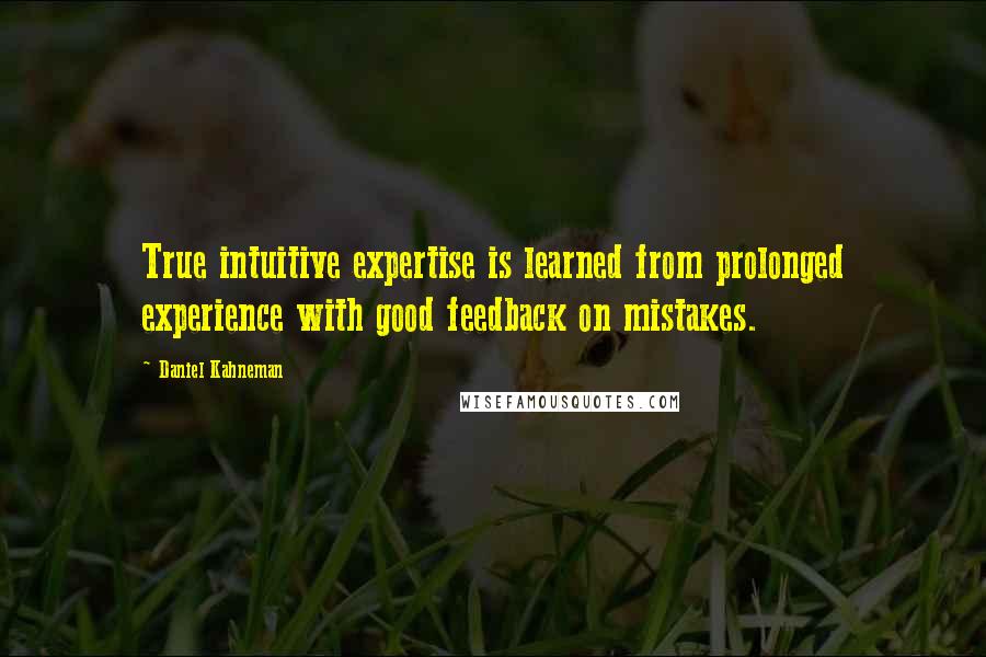 Daniel Kahneman Quotes: True intuitive expertise is learned from prolonged experience with good feedback on mistakes.