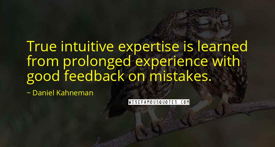 Daniel Kahneman Quotes: True intuitive expertise is learned from prolonged experience with good feedback on mistakes.