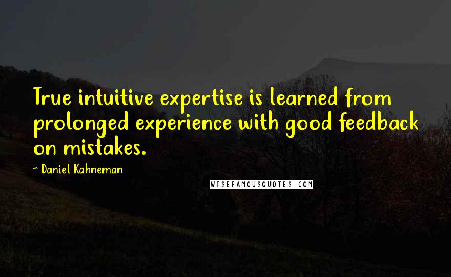 Daniel Kahneman Quotes: True intuitive expertise is learned from prolonged experience with good feedback on mistakes.