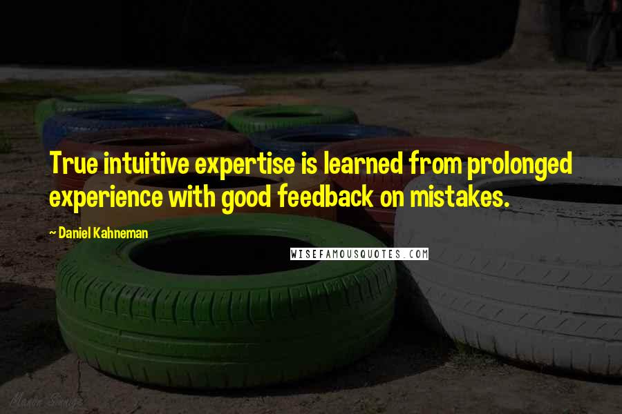 Daniel Kahneman Quotes: True intuitive expertise is learned from prolonged experience with good feedback on mistakes.