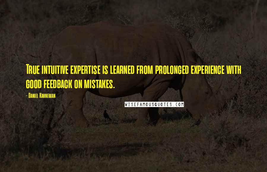 Daniel Kahneman Quotes: True intuitive expertise is learned from prolonged experience with good feedback on mistakes.