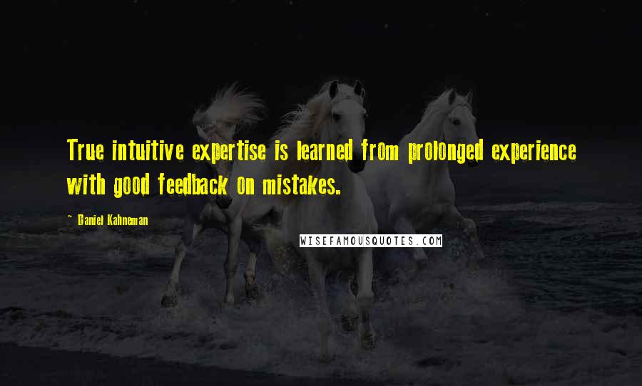 Daniel Kahneman Quotes: True intuitive expertise is learned from prolonged experience with good feedback on mistakes.