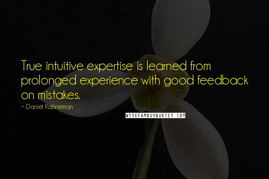 Daniel Kahneman Quotes: True intuitive expertise is learned from prolonged experience with good feedback on mistakes.