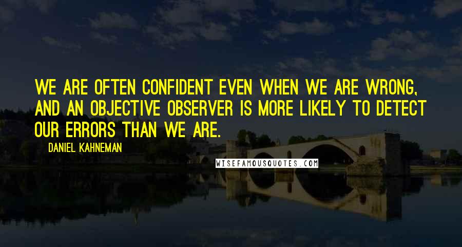 Daniel Kahneman Quotes: We are often confident even when we are wrong, and an objective observer is more likely to detect our errors than we are.