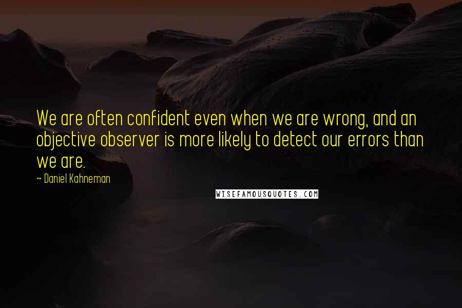 Daniel Kahneman Quotes: We are often confident even when we are wrong, and an objective observer is more likely to detect our errors than we are.