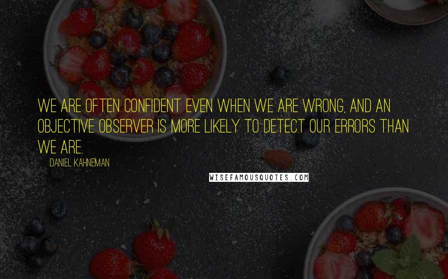 Daniel Kahneman Quotes: We are often confident even when we are wrong, and an objective observer is more likely to detect our errors than we are.