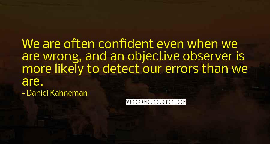 Daniel Kahneman Quotes: We are often confident even when we are wrong, and an objective observer is more likely to detect our errors than we are.