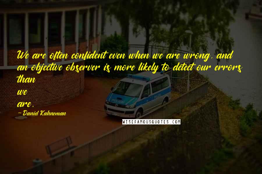 Daniel Kahneman Quotes: We are often confident even when we are wrong, and an objective observer is more likely to detect our errors than we are.