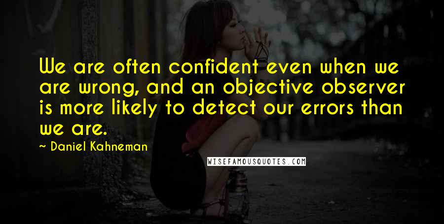 Daniel Kahneman Quotes: We are often confident even when we are wrong, and an objective observer is more likely to detect our errors than we are.