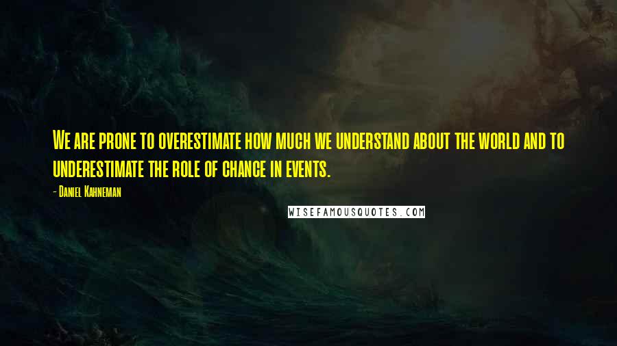 Daniel Kahneman Quotes: We are prone to overestimate how much we understand about the world and to underestimate the role of chance in events.