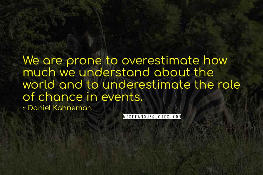 Daniel Kahneman Quotes: We are prone to overestimate how much we understand about the world and to underestimate the role of chance in events.