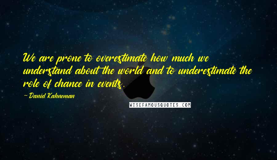 Daniel Kahneman Quotes: We are prone to overestimate how much we understand about the world and to underestimate the role of chance in events.