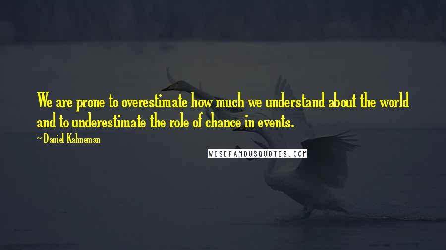 Daniel Kahneman Quotes: We are prone to overestimate how much we understand about the world and to underestimate the role of chance in events.