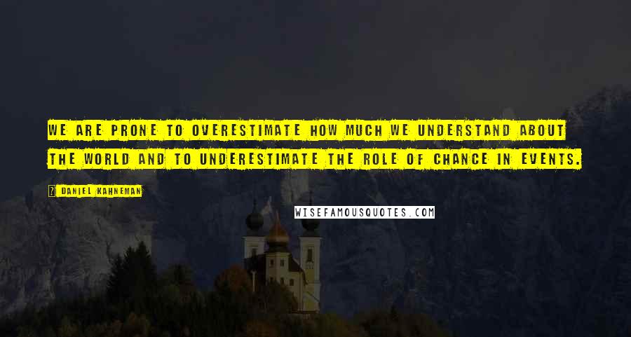 Daniel Kahneman Quotes: We are prone to overestimate how much we understand about the world and to underestimate the role of chance in events.