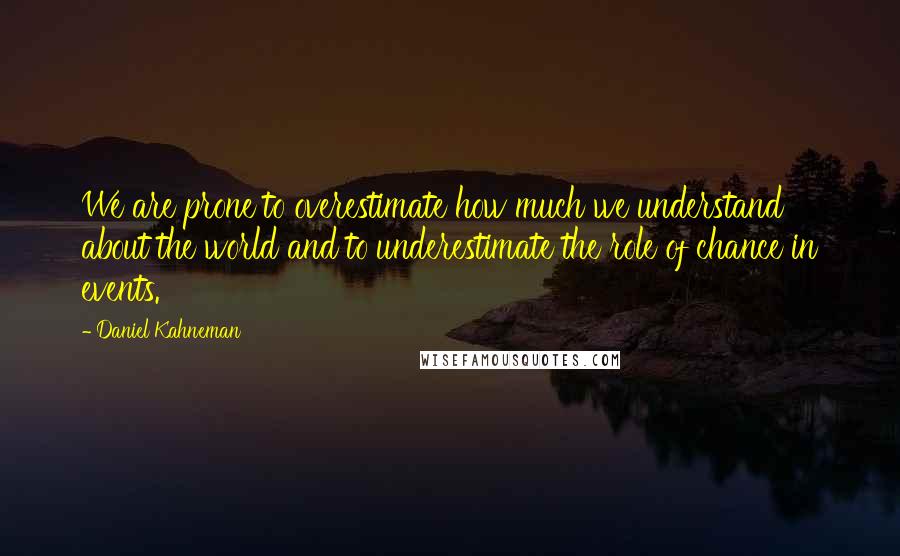 Daniel Kahneman Quotes: We are prone to overestimate how much we understand about the world and to underestimate the role of chance in events.