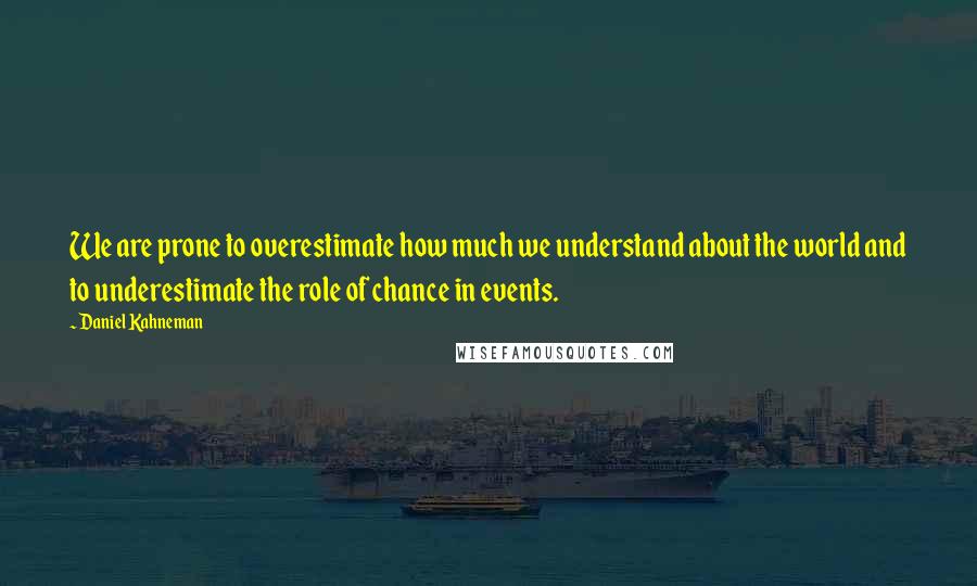 Daniel Kahneman Quotes: We are prone to overestimate how much we understand about the world and to underestimate the role of chance in events.