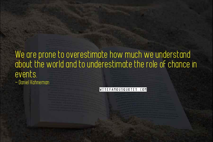 Daniel Kahneman Quotes: We are prone to overestimate how much we understand about the world and to underestimate the role of chance in events.