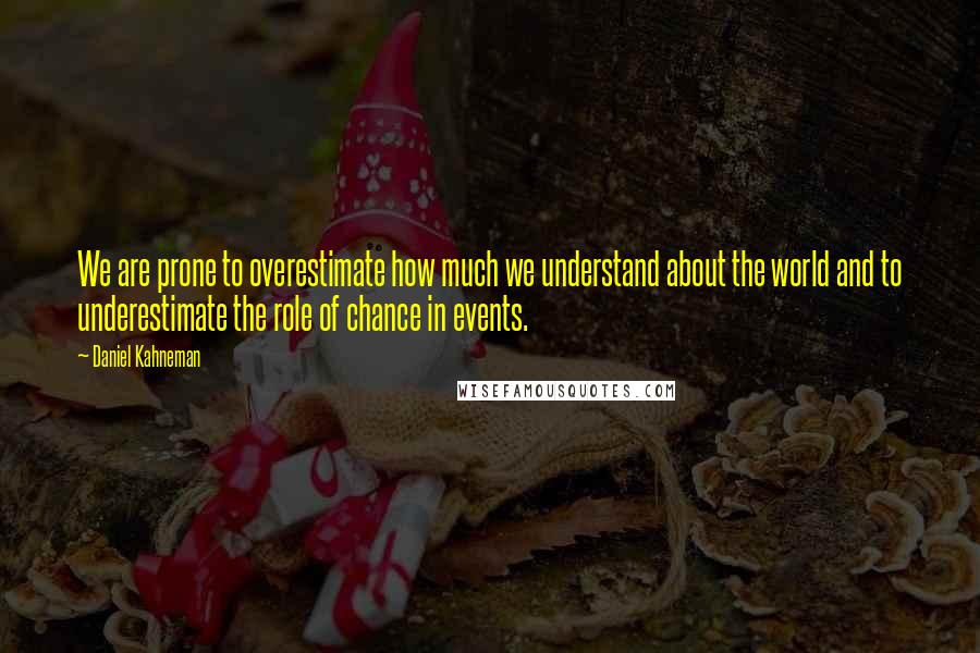 Daniel Kahneman Quotes: We are prone to overestimate how much we understand about the world and to underestimate the role of chance in events.