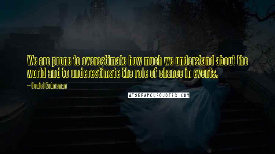 Daniel Kahneman Quotes: We are prone to overestimate how much we understand about the world and to underestimate the role of chance in events.