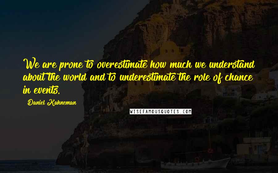 Daniel Kahneman Quotes: We are prone to overestimate how much we understand about the world and to underestimate the role of chance in events.