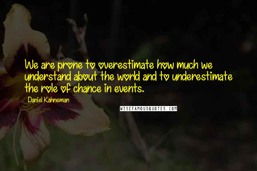 Daniel Kahneman Quotes: We are prone to overestimate how much we understand about the world and to underestimate the role of chance in events.