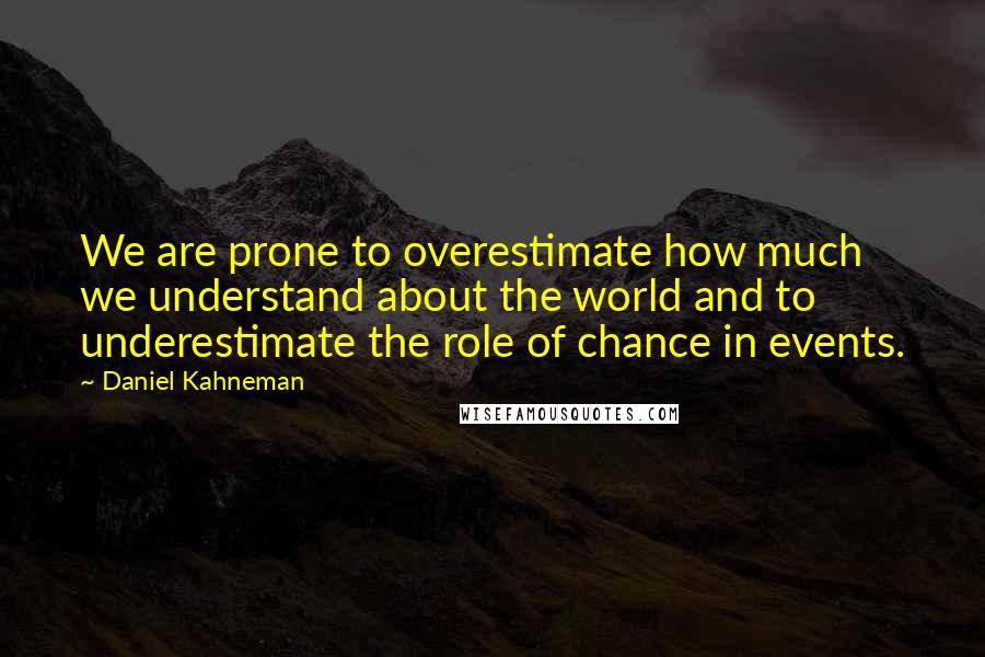 Daniel Kahneman Quotes: We are prone to overestimate how much we understand about the world and to underestimate the role of chance in events.