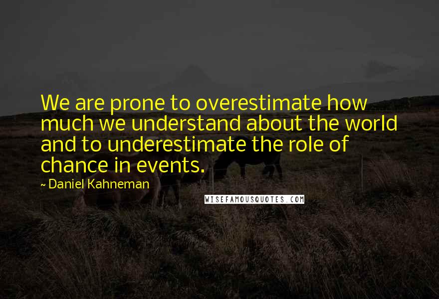 Daniel Kahneman Quotes: We are prone to overestimate how much we understand about the world and to underestimate the role of chance in events.