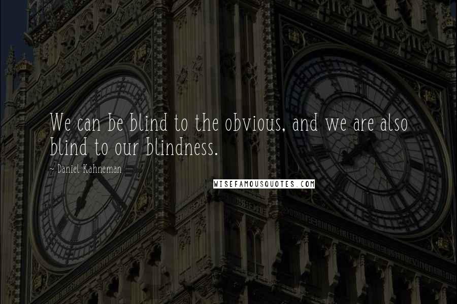 Daniel Kahneman Quotes: We can be blind to the obvious, and we are also blind to our blindness.