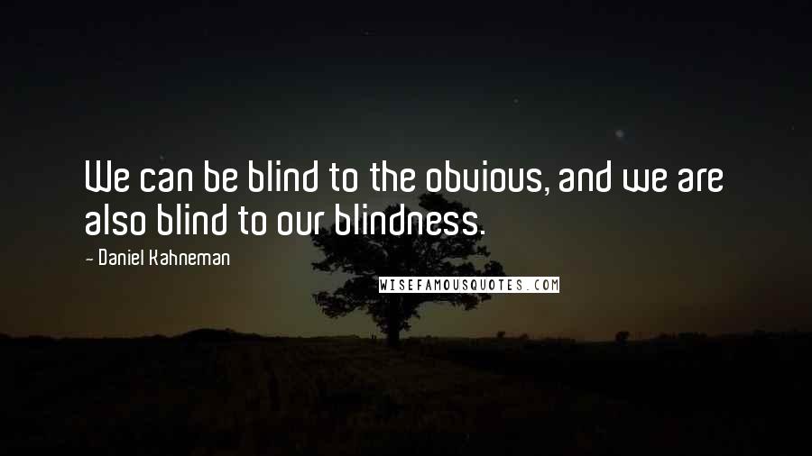 Daniel Kahneman Quotes: We can be blind to the obvious, and we are also blind to our blindness.