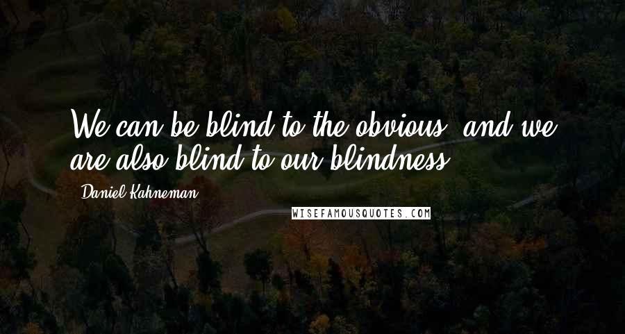 Daniel Kahneman Quotes: We can be blind to the obvious, and we are also blind to our blindness.