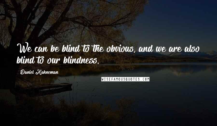 Daniel Kahneman Quotes: We can be blind to the obvious, and we are also blind to our blindness.