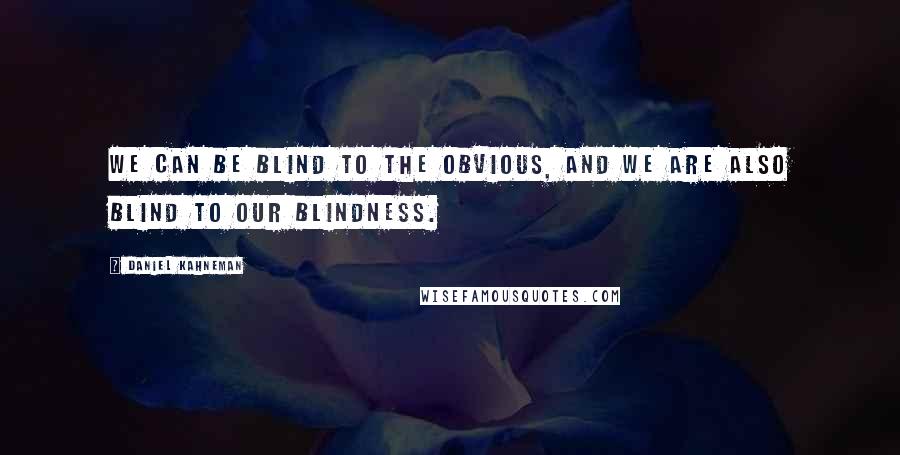 Daniel Kahneman Quotes: We can be blind to the obvious, and we are also blind to our blindness.